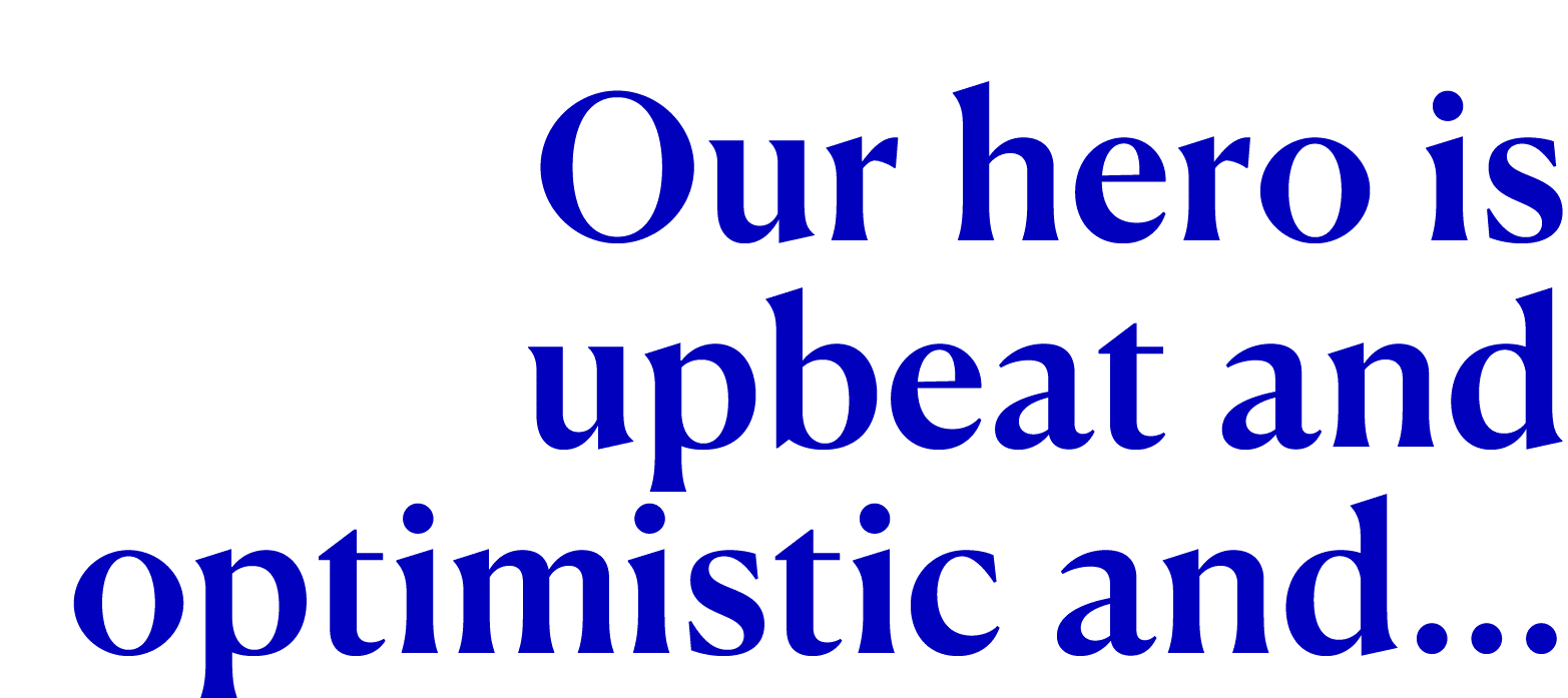 Our hero is upbeat and optimistic and...