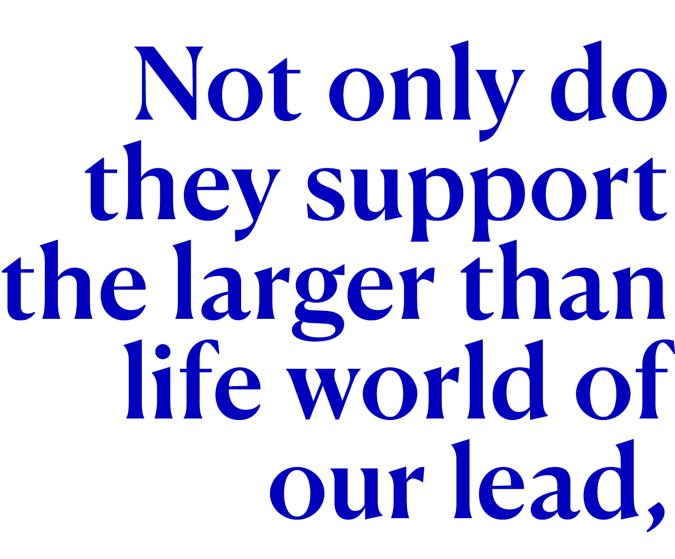 Not only do they support the larger than life world of our lead,