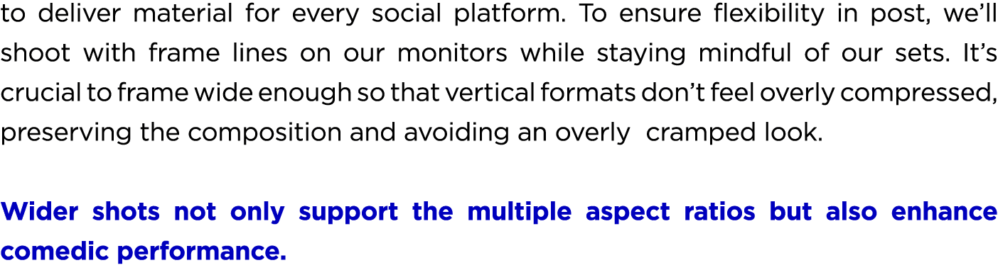to deliver material for every social platform. To ensure flexibility in post, we’ll shoot with frame lines on our mon...