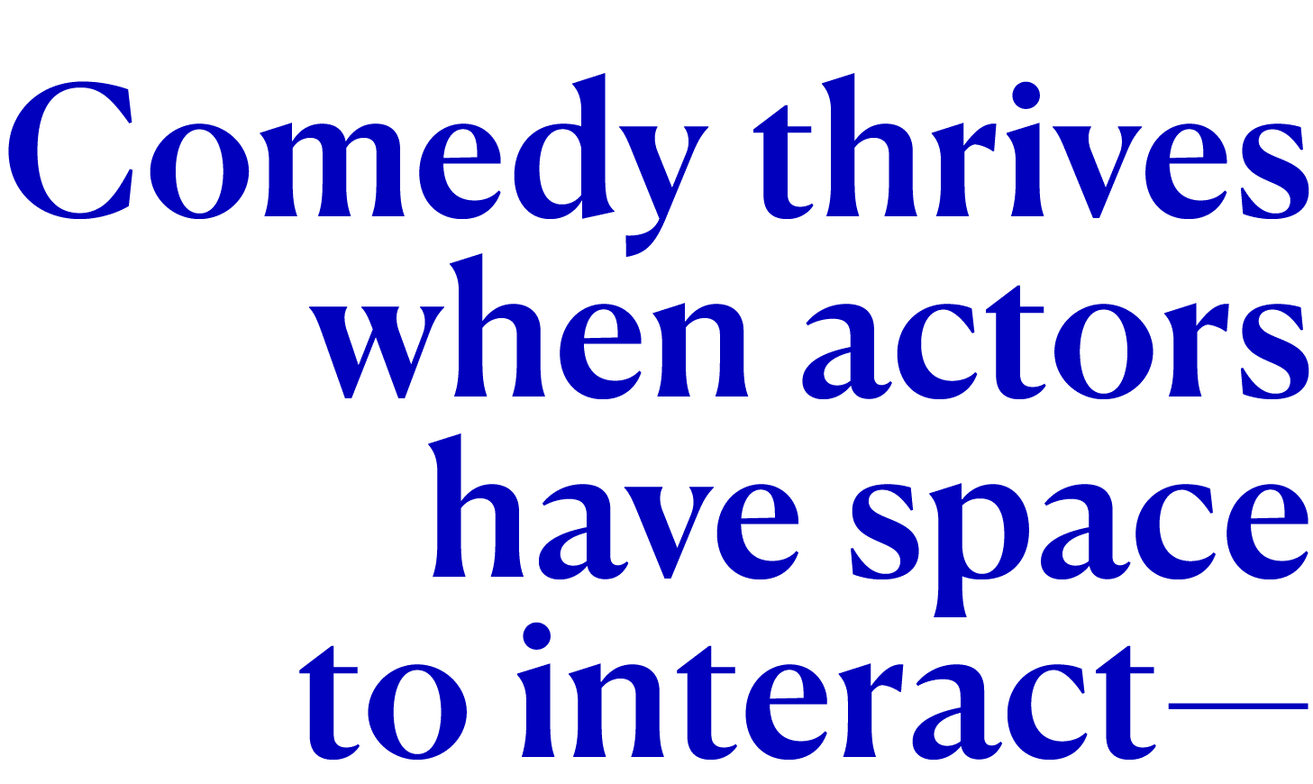 Comedy thrives when actors have space to interact—