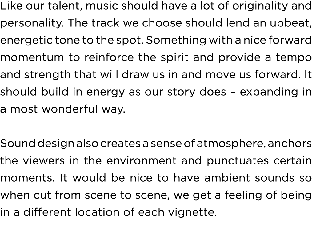Like our talent, music should have a lot of originality and personality. The track we choose should lend an upbeat, e...